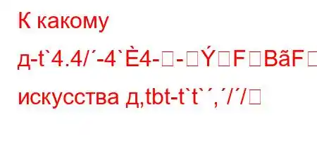 К какому д-t`4.4/-4`4--FBFFF<BBнимание искусства д,tbt-t`t`,//